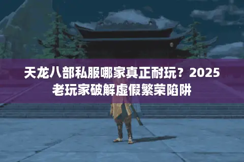 天龙八部私服哪家真正耐玩？2025老玩家破解虚假繁荣陷阱