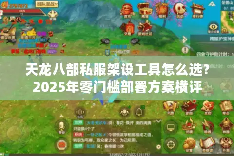 天龙八部私服架设工具怎么选?2025年零门槛部署方案横评 天龙八部私服架设工具怎么选?2025年零门槛部署方案横评