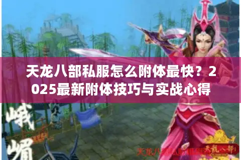 天龙八部私服怎么附体最快？2025最新附体技巧与实战心得