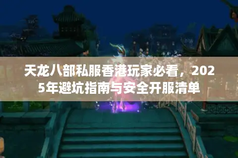 天龙八部私服香港玩家必看,2025年避坑指南与安全开服清单 天龙八部私服香港玩家必看,2025年避坑指南与安全开服清单
