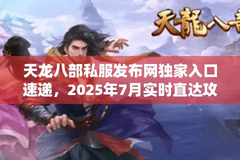 天龙八部私服发布网独家入口速递，2025年7月实时直达攻略