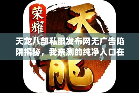天龙八部私服发布网无广告陷阱揭秘,我亲测的纯净入口在这里 天龙八部私服发布网无广告陷阱揭秘,我亲测的纯净入口在这里