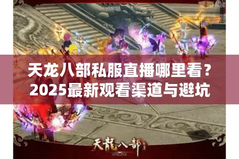 天龙八部私服直播哪里看？2025最新观看渠道与避坑指南