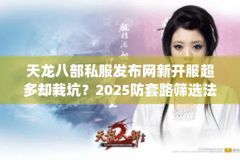 天龙八部私服发布网新开服超多却栽坑?2025防套路筛选法 天龙八部私服发布网新开服超多却栽坑?2025防套路筛选法