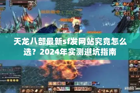 天龙八部最新sf发网站究竟怎么选?2024年实测避坑指南 天龙八部最新sf发网站究竟怎么选?2024年实测避坑指南