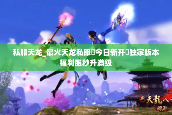 私服天龙_最火天龙私服▷今日新开◁独家版本福利服秒升满级