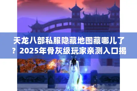 天龙八部私服隐藏地图藏哪儿了？2025年骨灰级玩家亲测入口揭密