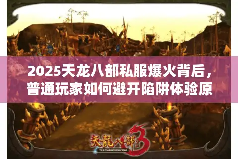 2025天龙八部私服爆火背后，普通玩家如何避开陷阱体验原汁江湖？