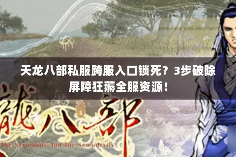 天龙八部私服跨服入口锁死?3步破除屏障狂薅全服资源! 天龙八部私服跨服入口锁死?3步破除屏障狂薅全服资源!