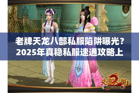老牌天龙八部私服陷阱曝光?2025年真稳私服速通攻略上线! 老牌天龙八部私服陷阱曝光?2025年真稳私服速通攻略上线!