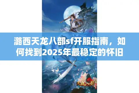 潞西天龙八部sf开服指南,如何找到2025年最稳定的怀旧服? 潞西天龙八部sf开服指南,如何找到2025年最稳定的怀旧服?