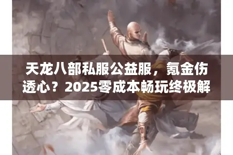 天龙八部私服公益服,氪金伤透心?2025零成本畅玩终极解密 天龙八部私服公益服,氪金伤透心?2025零成本畅玩终极解密