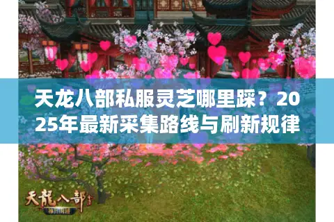 天龙八部私服灵芝哪里踩?2025年最新采集路线与刷新规律实测 天龙八部私服灵芝哪里踩?2025年最新采集路线与刷新规律实测