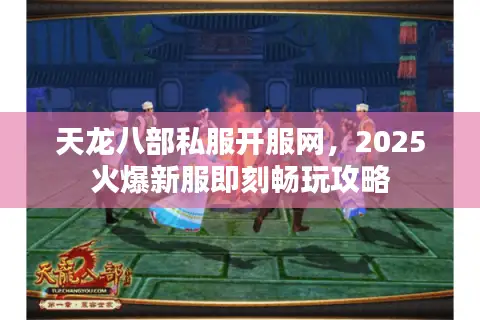 天龙八部私服开服网,2025火爆新服即刻畅玩攻略 天龙八部私服开服网,2025火爆新服即刻畅玩攻略