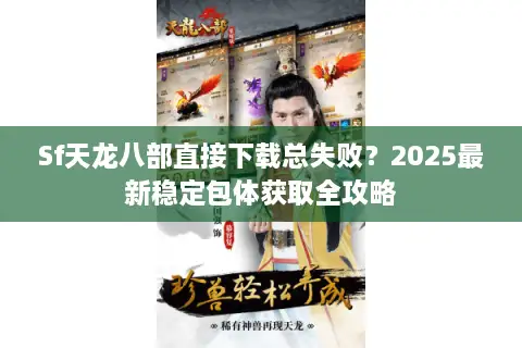 Sf天龙八部直接下载总失败？2025最新稳定包体获取全攻略
