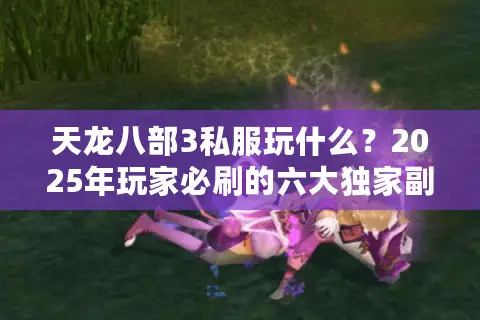 天龙八部3私服玩什么?2025年玩家必刷的六大独家副本解析 天龙八部3私服玩什么?2025年玩家必刷的六大独家副本解析