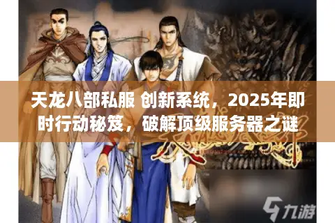 天龙八部私服 创新系统，2025年即时行动秘笈，破解顶级服务器之谜