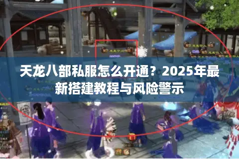 天龙八部私服怎么开通?2025年最新搭建教程与风险警示 天龙八部私服怎么开通?2025年最新搭建教程与风险警示