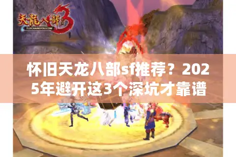 怀旧天龙八部sf推荐?2025年避开这3个深坑才靠谱 怀旧天龙八部sf推荐?2025年避开这3个深坑才靠谱