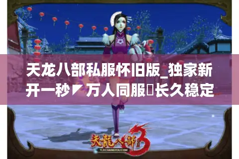 天龙八部私服怀旧版_独家新开一秒◤万人同服▥长久稳定◢经典版本每日推荐