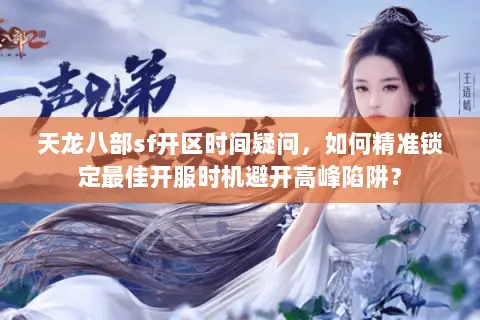 天龙八部sf开区时间疑问，如何精准锁定最佳开服时机避开高峰陷阱？