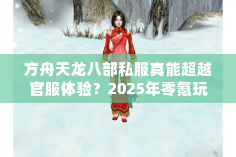 方舟天龙八部私服真能超越官服体验?2025年零氪玩家生存实录 方舟天龙八部私服真能超越官服体验?2025年零氪玩家生存实录