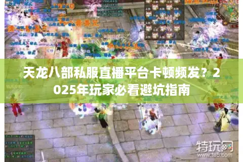 天龙八部私服直播平台卡顿频发?2025年玩家必看避坑指南 天龙八部私服直播平台卡顿频发?2025年玩家必看避坑指南