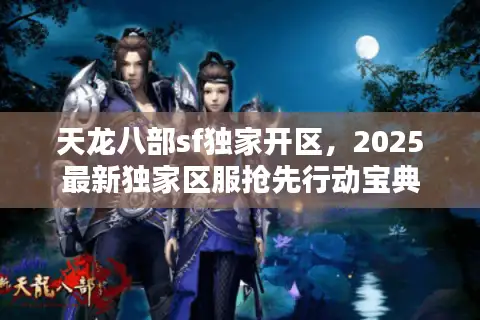 天龙八部sf独家开区,2025最新独家区服抢先行动宝典 天龙八部sf独家开区,2025最新独家区服抢先行动宝典