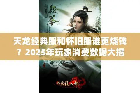 天龙经典服和怀旧服谁更烧钱？2025年玩家消费数据大揭秘