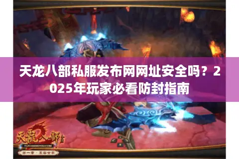 天龙八部私服发布网网址安全吗?2025年玩家必看防封指南 天龙八部私服发布网网址安全吗?2025年玩家必看防封指南