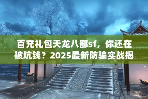 首充礼包天龙八部sf,你还在被坑钱?2025最新防骗实战揭秘 首充礼包天龙八部sf,你还在被坑钱?2025最新防骗实战揭秘