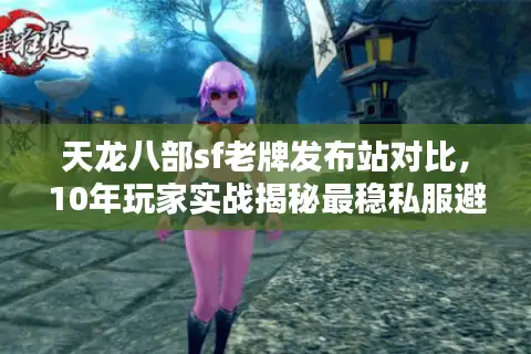 天龙八部sf老牌发布站对比,10年玩家实战揭秘最稳私服避坑秘籍 天龙八部sf老牌发布站对比,10年玩家实战揭秘最稳私服避坑秘籍
