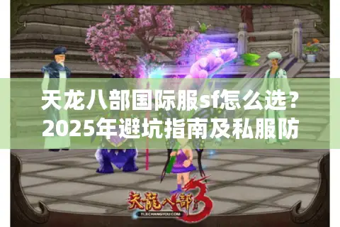 天龙八部国际服sf怎么选?2025年避坑指南及私服防封技巧 天龙八部国际服sf怎么选?2025年避坑指南及私服防封技巧