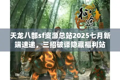 天龙八部sf资源总站2025七月新端速递，三招破译隐藏福利站
