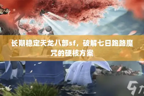 长期稳定天龙八部sf，破解七日跑路魔咒的硬核方案