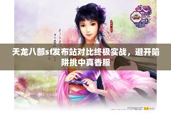 天龙八部sf发布站对比终极实战,避开陷阱挑中真香服 天龙八部sf发布站对比终极实战,避开陷阱挑中真香服
