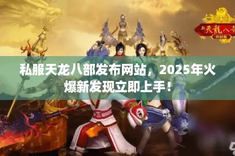 私服天龙八部发布网站，2025年火爆新发现立即上手！