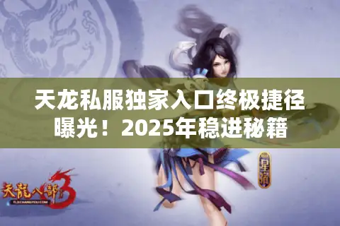 天龙私服独家入口终极捷径曝光！2025年稳进秘籍