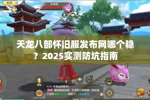 天龙八部怀旧服发布网哪个稳？2025实测防坑指南