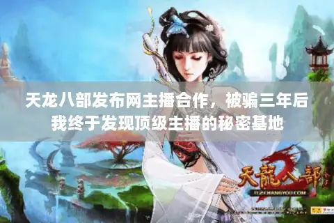 天龙八部发布网主播合作,被骗三年后我终于发现顶级主播的秘密基地 天龙八部发布网主播合作,被骗三年后我终于发现顶级主播的秘密基地
