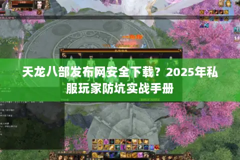 天龙八部发布网安全下载？2025年私服玩家防坑实战手册