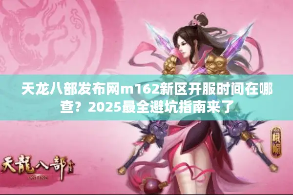 天龙八部发布网m162新区开服时间在哪查？2025最全避坑指南来了