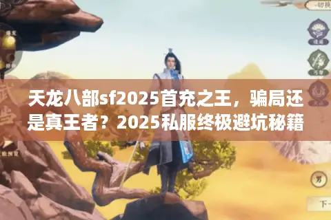 天龙八部sf2025首充之王,骗局还是真王者?2025私服终极避坑秘籍 天龙八部sf2025首充之王,骗局还是真王者?2025私服终极避坑秘籍