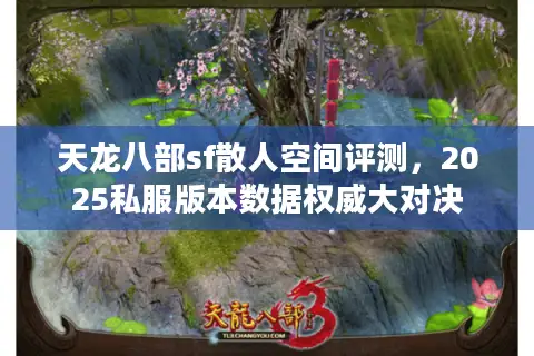 天龙八部sf散人空间评测,2025私服版本数据权威大对决 天龙八部sf散人空间评测,2025私服版本数据权威大对决