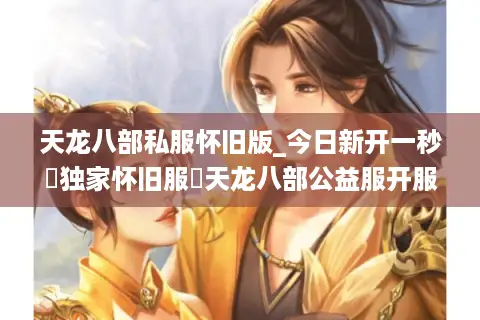 天龙八部私服怀旧版_今日新开一秒▷独家怀旧服◁天龙八部公益服开服列表查询