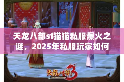 天龙八部sf猫猫私服爆火之谜,2025年私服玩家如何选对稳定版本? 天龙八部sf猫猫私服爆火之谜,2025年私服玩家如何选对稳定版本?
