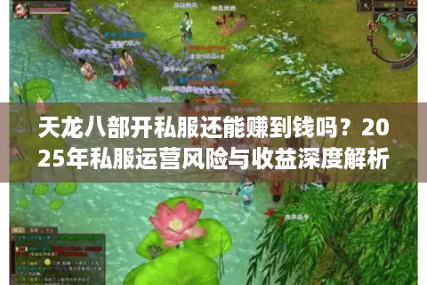 天龙八部开私服还能赚到钱吗?2025年私服运营风险与收益深度解析 天龙八部开私服还能赚到钱吗?2025年私服运营风险与收益深度解析