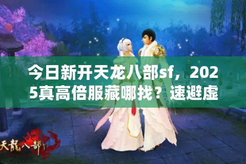 今日新开天龙八部sf，2025真高倍服藏哪找？速避虚假广告坑