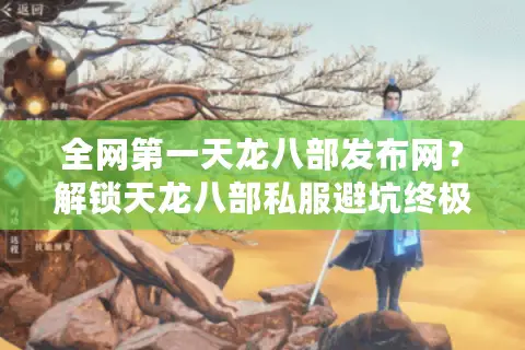 全网第一天龙八部发布网？解锁天龙八部私服避坑终极秘籍