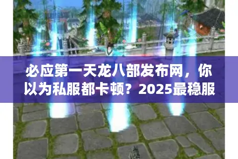 必应第一天龙八部发布网，你以为私服都卡顿？2025最稳服务器惊喜实测！